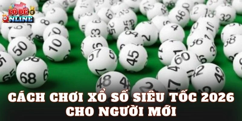 Cách chơi xổ số siêu tốc 2026 cho người mới